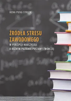 Źródła stresu zawodowego w percepcji nauczycieli o różnym poziomie postawy twórczej - Irena Pufal-Struzik