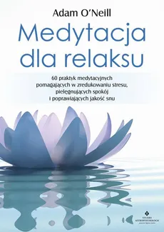 Medytacja dla relaksu. 60 praktyk medytacyjnych, które pomogą zredukować stres, pielęgnować spokój i poprawić jakość snu - Adam O’Neill
