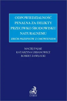 Zbiór przepisów z omówieniem - odpowiedzialność penalna za delikty przeciwko środowisku naturalnemu - Katarzyna Urbanowicz, Maciej Pająk, Robert Zawłocki