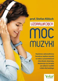 Uzdrawiająca moc muzyki. Naukowo udowodniony leczniczy wpływ muzyki w walce z przewlekłymi chorobami, depresją, demencją czy terapią po udarze i szybki relaks dla każdego - Stefan Kölsch