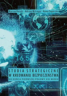Studia strategiczne w kreowaniu bezpieczeństwa do końca pierwszej połowy XXI wieku - Adrian Mitręga, Anna Zagórska, Marian Kozub