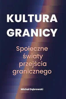 Kultura granicy – społeczne światy przejścia granicznego - Spis treści+Wstęp - Michał Dąbrowski