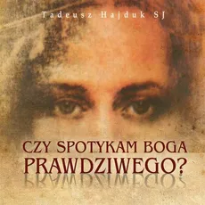 Czy spotykam Boga prawdziwego. Biblijne obrazy Boga pomocą w odkrywaniu Jego Prawdziwego Oblicza - Tadeusz Hajduk