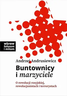 Buntownicy i marzyciele. O rewolucji rosyjskiej, rewolucjonistach i terrorystach - Andrzej Andrusiewicz