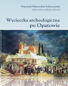 Wycieczka archeologiczna po Opatowie - Maksymilian Sobieszczański, Oprac. Red. Artur Lis