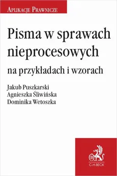 Pisma w sprawach nieprocesowych na przykładach i wzorach - Agnieszka Śliwińska, Dominika Wetoszka, Jakub Puszkarski