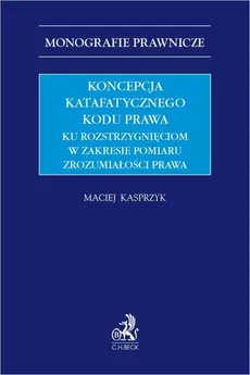 Koncepcja katafatycznego kodu prawa. Ku rozstrzygnięciom w zakresie pomiaru zrozumiałości prawa - Maciej Kasprzyk