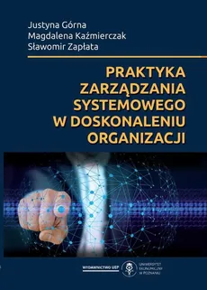 Praktyka zarządzania systemowego w doskonaleniu organizacji - Justyna Górna, Magdalena Kaźmierczak, Sławomir Zapłata