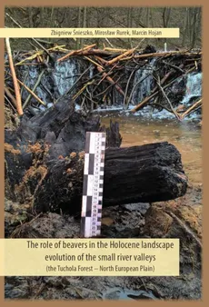 The role of beavers in the Holocene landscape evolution of the small river valleys (the Tuchola Forest – North European Plain) - Marcin Hojan, Mirosław Rurek, Zbigniew Śnieszko