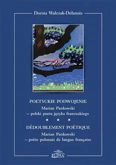 Poetyckie podwojenie. Marian Pankowski - polski poeta języka francuskiego - Dorota Walczak-Delanois
