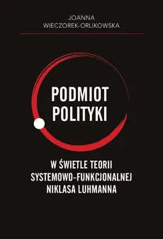 Podmiot polityki w świetle teorii systemowo-funkcjonalnej Niklasa Luhmanna - Joanna Wieczorek-Orlikowska