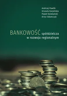 Bankowość spółdzielcza w rozwoju regionalnym - Andrzej Pawlik, Artur Adamczyk, Paweł Dziekański, Urszula Karpińska