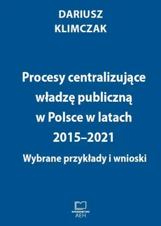 Procesy centralizujące władzę publiczną w Polsce w latach 2015–2021. Wybrane przykłady i wnioski - Dariusz Klimczak