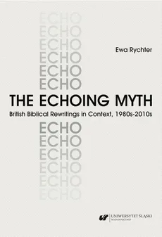 The Echoing Myth. British Biblical Rewritings in Context, 1980s–2010s - Ewa Rychter