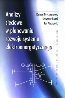 Analizy sieciowe w planowaniu rozwoju systemu elektroenergetycznego - Konrad Gryszpanowicz, Jan Machowski, Sylwester Robak