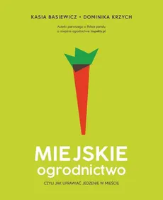 Miejskie ogrodnictwo czyli jak uprawiać jedzenie w mieście - Katarzyna Basiewicz, Dominika Krzych