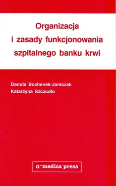 Organizacja i zasady funkcjonowania szpitalnego banku krwi - Danuta Bochenek-Jantczak, Katarzyna Szczudło