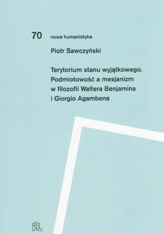 Terytorium stanu wyjątkowego Podmiotowość a mesjanizm w filozofii Waltera Benjamina i Giorgio Agamb - Piotr Sawczyński