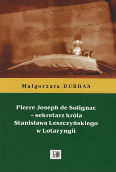 Pierre Joseph de Solignac Sekretarz króla Stanisława Leszczyńskiego w Lotaryngii - Outlet - Małgorzata Durbas