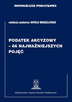 Monografie Podatkowe: Podatek akcyzowy - 66 najważniejszych pojęć - Witold Modzelewski