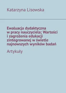 Ewaluacja dydaktyczna w pracy nauczyciela; Wartości i zagrożenia edukacji zintegrowanej w świetle najnowszych wyników badań - Katarzyna Lisowska