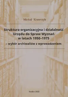 Struktura organizacyjna i działalność Urzędu do Spraw Wyznań w latach 1950-1975 - wybór archiwaliów z wprowadzeniem - Michał Krawczyk