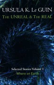 The Unreal and the Real - Le Guin Ursula K.