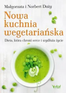 Nowa kuchnia wegetariańska. Dieta, która chroni serce i wydłuża życie - Małgorzata Duży, Norbert Duży