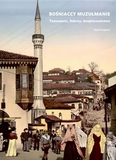 Bośniaccy muzułmanie. Tożsamość, liderzy, bezpieczeństwo - Karol Kujawa