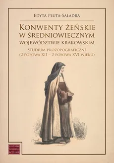 Konwenty żeńskie w średniowiecznym województwie krakowskim - Edyta Pluta-Saladra