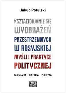 Kształtowanie się wyobrażeń przestrzennych w rosyjskiej myśli i praktyce politycznej - Outlet - Jakub Potulski