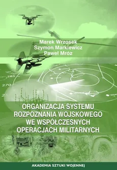Organizacja systemu rozpoznania wojskowego we współczesnych operacjach militarnych - Marek Wrzosek, Paweł Mróz, Szymon Markiewicz