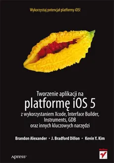 Tworzenie aplikacji na platformę iOS 5 z wykorzystaniem Xcode, Interface Builder, Instruments, GDB - Alexander Brandon, J. Bradford Dillon, Kevin Y. Kim