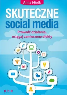 Skuteczne social media Prowadź działania osiągaj zamierzone efekty - Anna Miotk