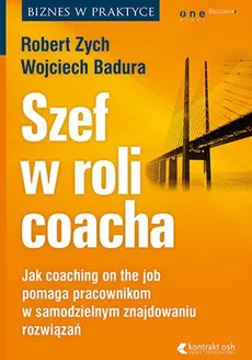 Szef w roli coacha. Jak coaching on the job pomaga pracownikom w samodzielnym znajdowaniu rozwiązań - Zych Robert, Badura Wojciech