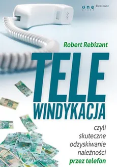 Telewindykacja, czyli skuteczne odzyskiwanie należności przez telefon - Robert Rebizant