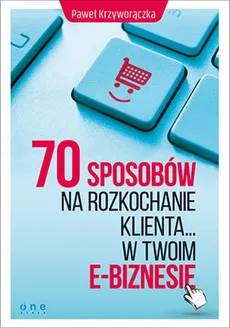 70 sposobów na rozkochanie klienta w Twoim e-biznesie - Paweł Krzyworączka