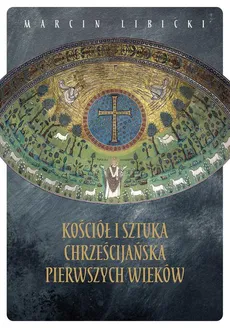 Kościół i sztuka chrześcijańska pierwszych wieków - Marcin Libicki