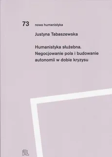 Humanistyka służebna Negocjowanie pola i budowanie autonomii w dobie kryzysu - Justyna Tabaszewska
