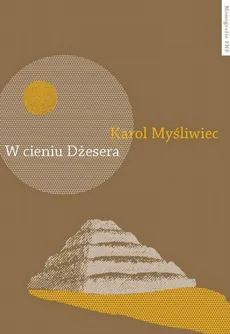 W cieniu Dżesera. Badania polskich archeologów w Sakkarze - Karol Myśliwiec