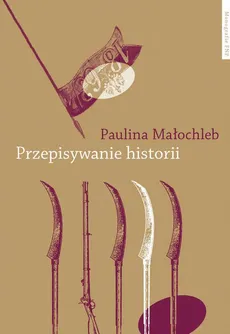 Przepisywanie historii. Powstanie styczniowe w powieści polskiej w perspektywie pamięci kulturowej - Paulina Małochleb