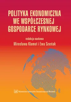 Polityka ekonomiczna we współczesnej gospodarce rynkowej - Ewa Szostak, Mirosława Klamut