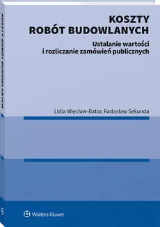 Koszty robót budowlanych. Ustalanie wartości i rozliczanie zamówień publicznych - Radosław Sekunda, Lidia Więcław-Bator
