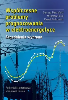 Współczesne problemy prognozowania w elektroenergetyce. Zagadnienia wybrane - Dariusz Baczyński, Mirosław Parol, Paweł Piotrowski