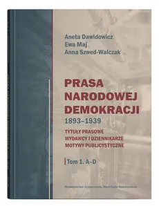 Prasa Narodowej Demokracji 1893-1939 Tom 1 A-D - Aneta Dawidowicz, Ewa Maj, Anna Szwed-Walczak