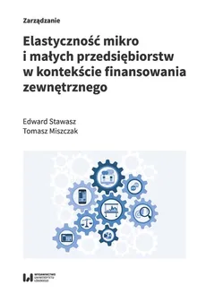Elastyczność mikro i małych przedsiębiorstw w kontekście finansowania zewnętrznego - Tomasz Miszczak, Edward Stawasz