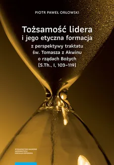 Tożsamość lidera i jego etyczna formacja z perspektywy traktatu św. Tomasza z Akwinu o rządach Bożych - Orłowski Piotr Paweł