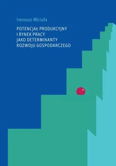 Potencjał produkcyjny i rynek pracy jako determinanty rozwoju gospodarczego - Ireneusz Miciuła
