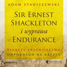 Sir Ernest Shackleton i wyprawa Endurance. Sekrety przywództwa odpornego na kryzys - Adam Staniszewski