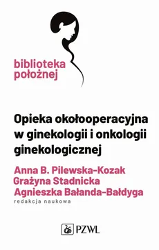 Opieka okołooperacyjna w ginekologii i onkologii ginekologicznej - Bałanda-Bałdyga Agnieszka, Grażyna Stadnicka, Pilewska-Kozak Anna